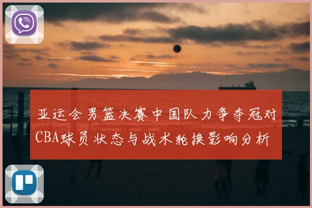 亚运会男篮决赛中国队力争夺冠对CBA球员状态与战术轮换影响分析
