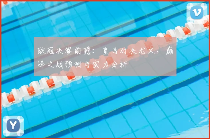 欧冠决赛前瞻：皇马对决尤文，巅峰之战预测与实力分析