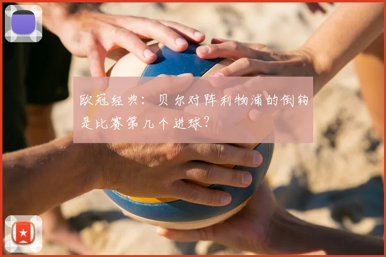 欧冠经典:贝尔对阵利物浦的倒钩是比赛第几个进球?