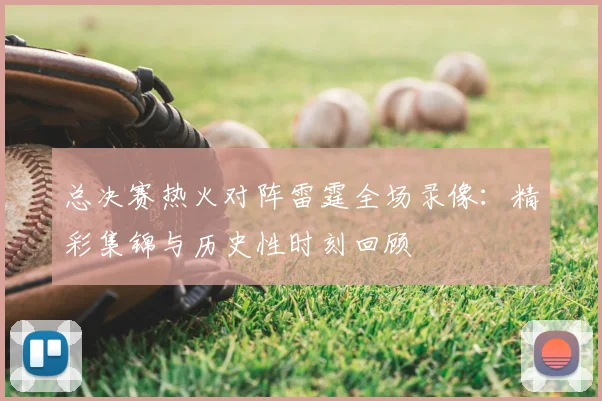 总决赛热火对阵雷霆全场录像:精彩集锦与历史性时刻回顾