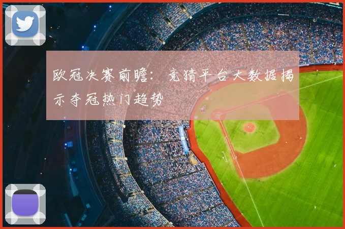 欧冠决赛前瞻:竞猜平台大数据揭示夺冠热门趋势