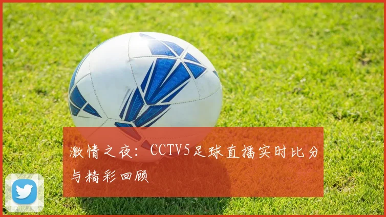 激情之夜:CCTV5足球直播实时比分与精彩回顾