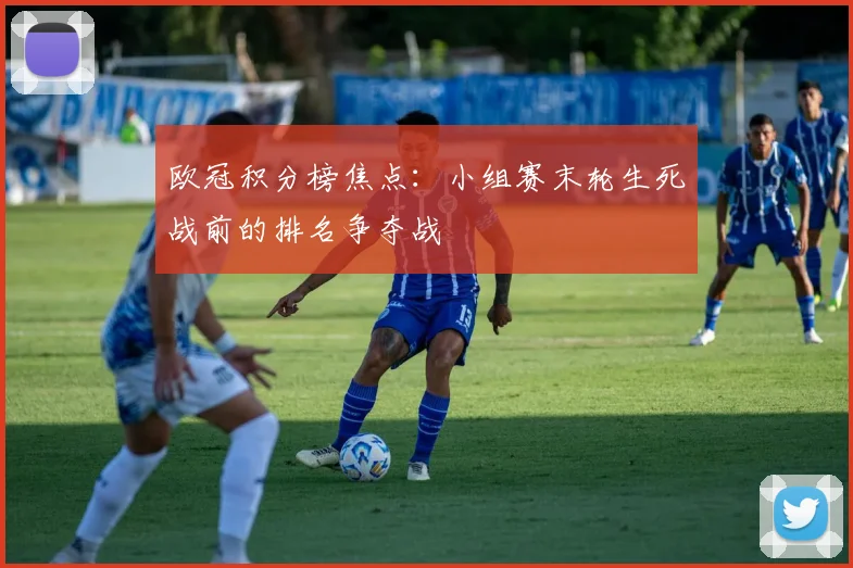 欧冠积分榜焦点:小组赛末轮生死战前的排名争夺战