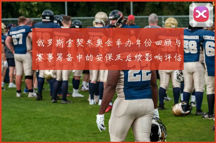 俄罗斯索契冬奥会举办年份回顾与赛事筹备中的安保及后续影响评估