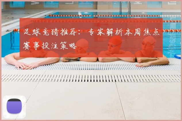 足球竞猜推荐:专家解析本周焦点赛事投注策略