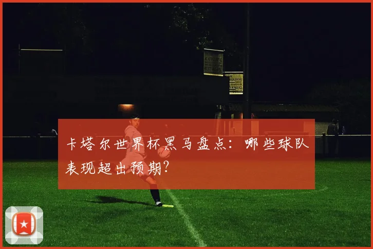 卡塔尔世界杯黑马盘点：哪些球队表现超出预期？