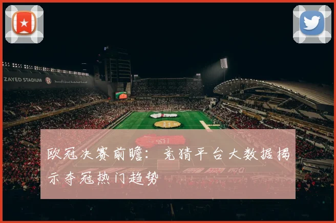 欧冠决赛前瞻：竞猜平台大数据揭示夺冠热门趋势
