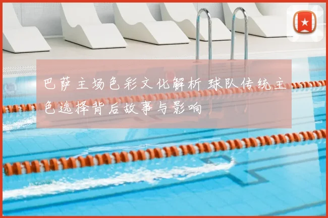 巴萨主场色彩文化解析 球队传统主色选择背后故事与影响