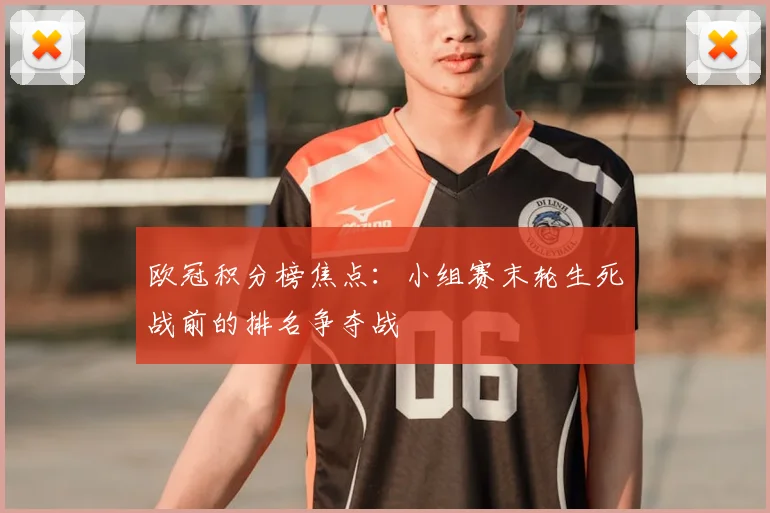 欧冠积分榜焦点：小组赛末轮生死战前的排名争夺战