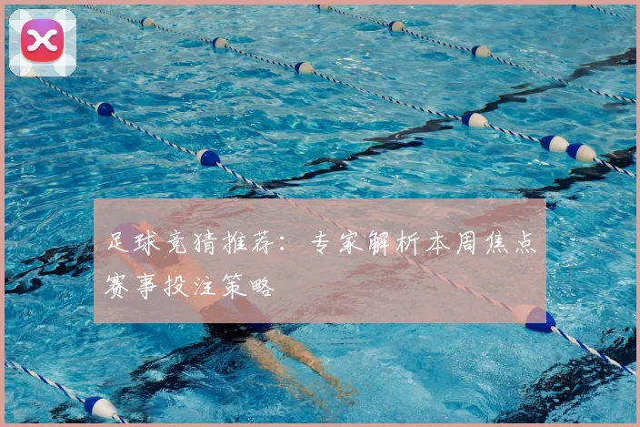 足球竞猜推荐:专家解析本周焦点赛事投注策略