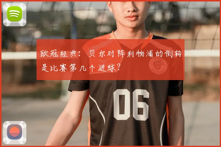 欧冠经典：贝尔对阵利物浦的倒钩是比赛第几个进球？