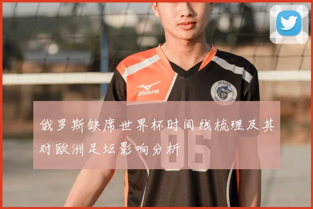 俄罗斯缺席世界杯时间线梳理及其对欧洲足坛影响分析