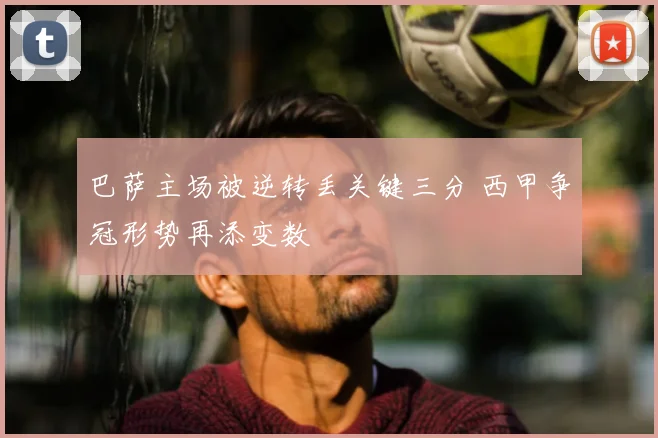 巴萨主场被逆转丢关键三分 西甲争冠形势再添变数