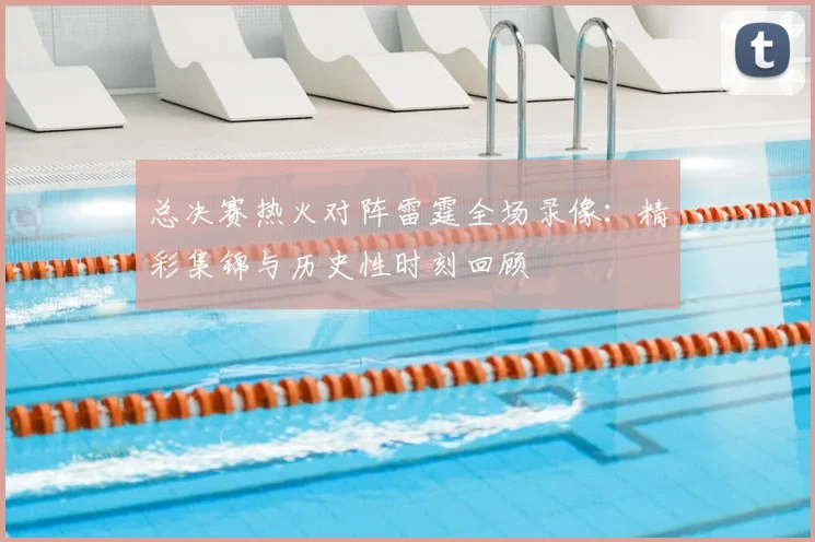 总决赛热火对阵雷霆全场录像:精彩集锦与历史性时刻回顾